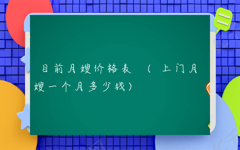 目前月嫂价格表 (上门月嫂一个月多少钱)